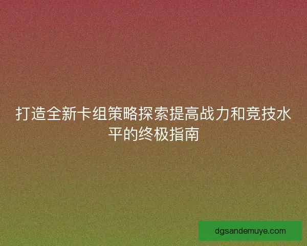 打造全新卡组策略探索提高战力和竞技水平的终极指南