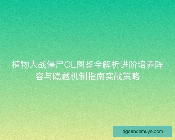 植物大战僵尸OL图鉴全解析进阶培养阵容与隐藏机制指南实战策略