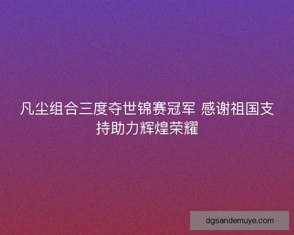 凡尘组合三度夺世锦赛冠军 感谢祖国支持助力辉煌荣耀