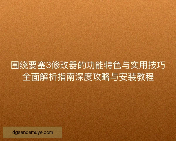 围绕要塞3修改器的功能特色与实用技巧全面解析指南深度攻略与安装教程