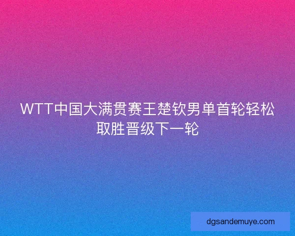 WTT中国大满贯赛王楚钦男单首轮轻松取胜晋级下一轮