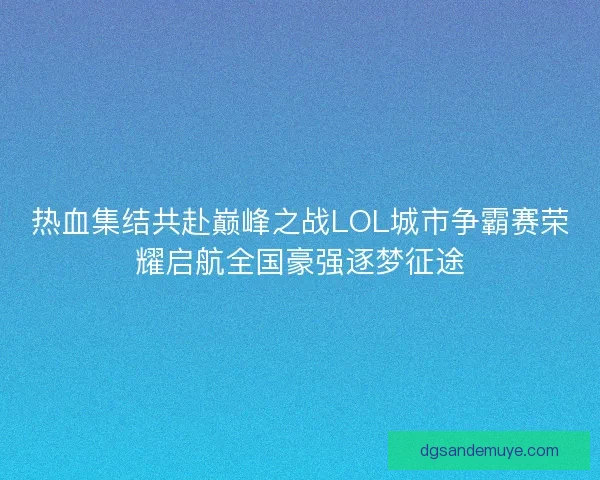 热血集结共赴巅峰之战LOL城市争霸赛荣耀启航全国豪强逐梦征途