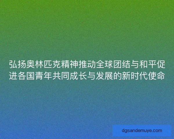 弘扬奥林匹克精神推动全球团结与和平促进各国青年共同成长与发展的新时代使命